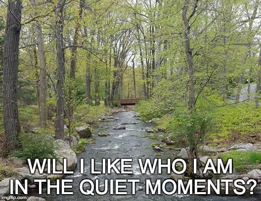 Will I Like Who I Am In The Quiet Moments?